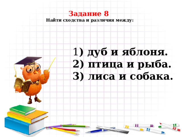 Задание 8  Найти сходства и различия между:   1 ) дуб и яблоня. 2) птица и рыба. 3) лиса и собака. 