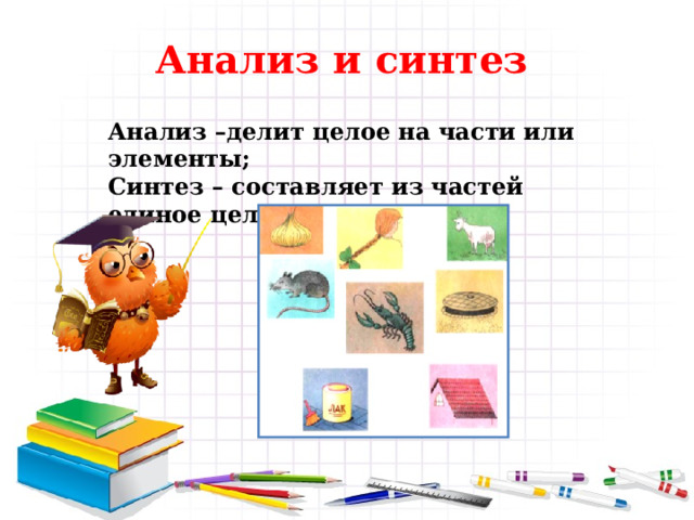 Анализ и синтез Анализ –делит целое на части или элементы; Синтез – составляет из частей единое целое. 
