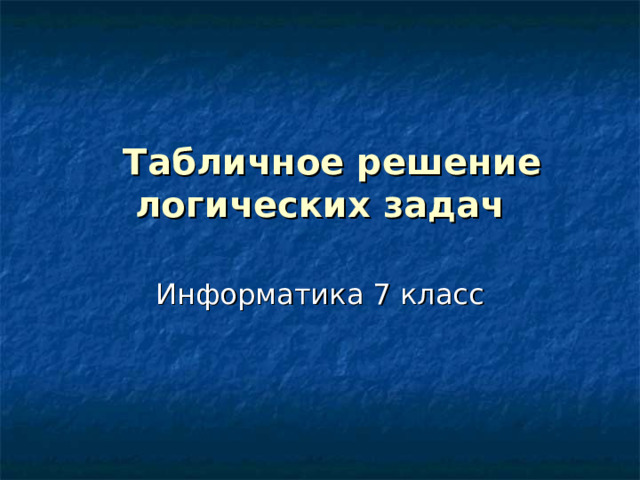   Табличное решение  логических задач Информатика 7 класс 