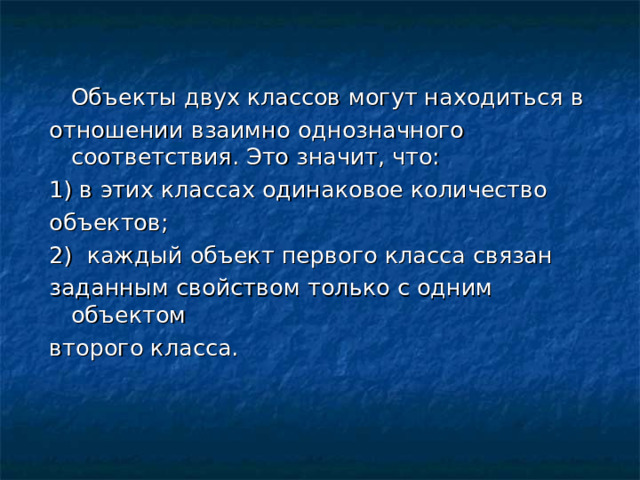  Объекты двух классов могут находиться в отношении взаимно однозначного соответствия. Это значит, что: 1) в этих классах одинаковое количество объектов; 2)  каждый объект первого класса связан заданным свойством только с одним объектом второго класса. 