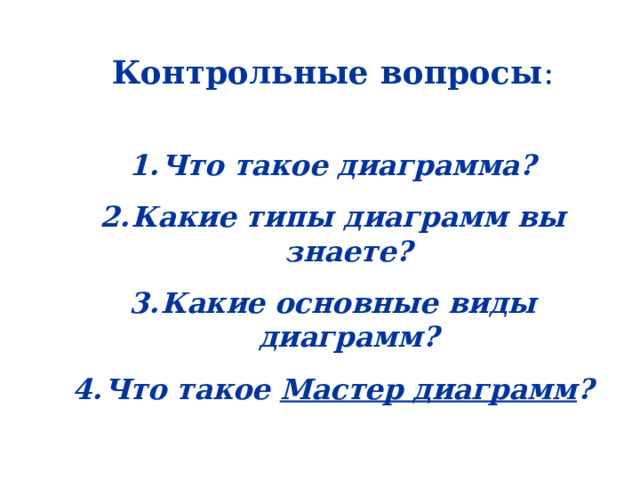 Контрольные вопросы : Что такое диаграмма? Какие типы диаграмм вы знаете? Какие основные виды диаграмм? Что такое Мастер диаграмм ? 