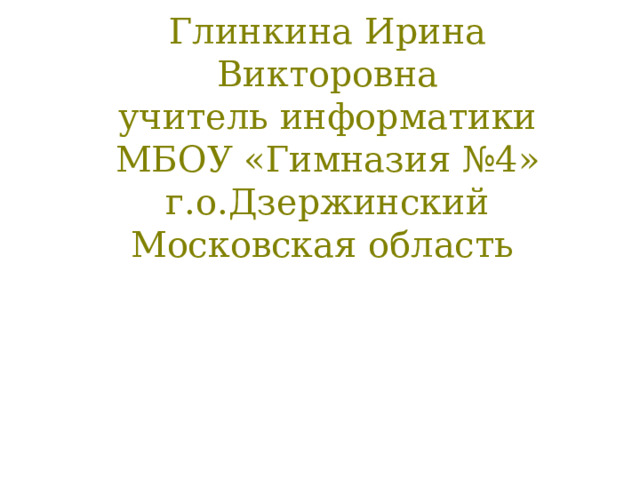 Глинкина Ирина Викторовна  учитель информатики МБОУ «Гимназия №4» г.о.Дзержинский  Московская область 