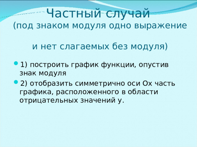      Частный случай  (под знаком модуля одно выражение  и нет слагаемых без модуля) 1) построить график функции, опустив знак модуля 2) отобразить симметрично оси Ох часть графика, расположенного в области отрицательных значений у. 