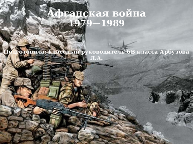 Афганская война 1979—1989   Подготовила: классный руководитель 6В класса Арбузова Л.А. 