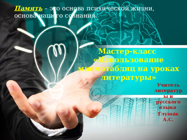 Память  – это основа психической жизни, основа нашего сознания. Мастер-класс «Использование мнемотаблиц на уроках литературы» Учитель литературы и русского языка Глушак А.С. 