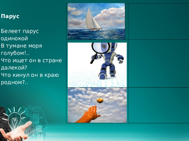     Парус   Белеет парус одинокой  В тумане моря голубом!..  Что ищет он в стране далекой?  Что кинул он в краю родном?..     