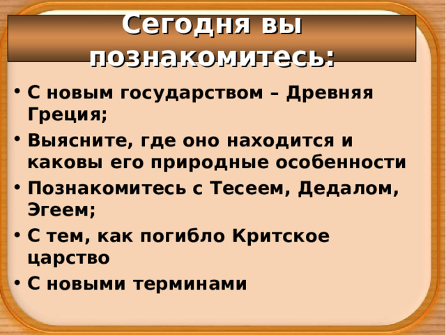 Сегодня вы познакомитесь: С новым государством – Древняя Греция; Выясните, где оно находится и каковы его природные особенности Познакомитесь с Тесеем, Дедалом, Эгеем; С тем, как погибло Критское царство С новыми терминами 