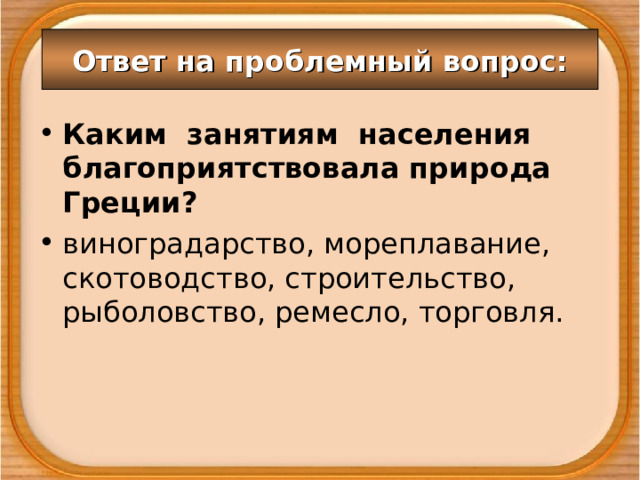 Ответ на проблемный вопрос: Каким занятиям населения благоприятствовала природа Греции? виноградарство, мореплавание, скотоводство, строительство, рыболовство, ремесло, торговля.  