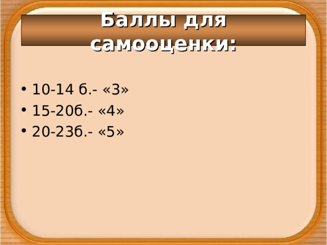 Баллы для самооценки: 10-14 б.- «3» 15-20б.- «4» 20-23б.- «5» 