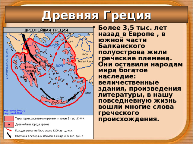 Древняя Греция Более 3,5 тыс. лет назад в Европе , в южной ча сти Балканского полуострова жили греческие племена. Они оставили народам мира богатое наследие: величественные здания, произведения литературы, в наш у повседневную жизнь вошли многие слова греческого происхождения. 