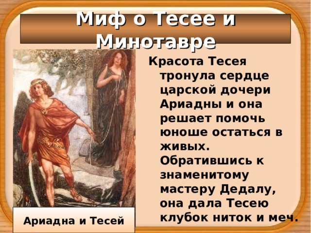 Миф о Тесее и Минотавре Красота Тесея тронула сердце царской дочери Ариадны и она решает помочь юноше остаться в живых. Обратившись к знаменитому мастеру Дедалу, она дала Тесею клубок ниток и меч. Ариадна и Тесей 
