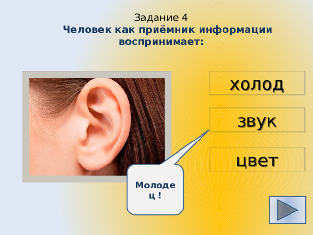 Задание 4   Человек как приёмник информации воспринимает: холод звук цвет Молодец ! 