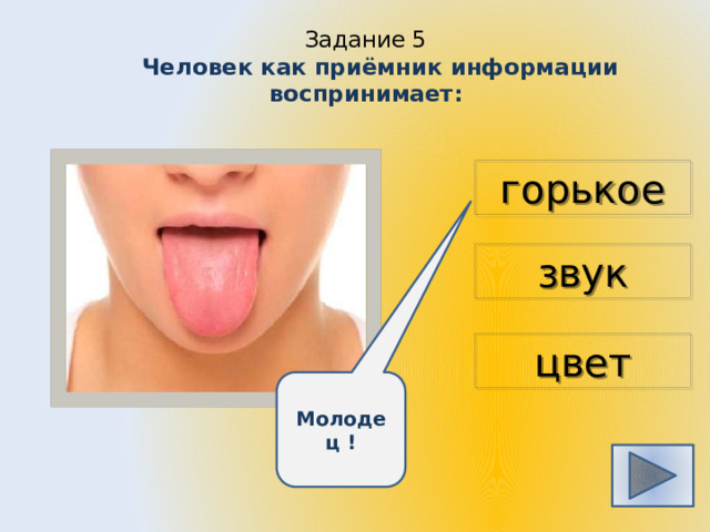 Задание 5   Человек как приёмник информации воспринимает: горькое звук цвет Молодец ! 