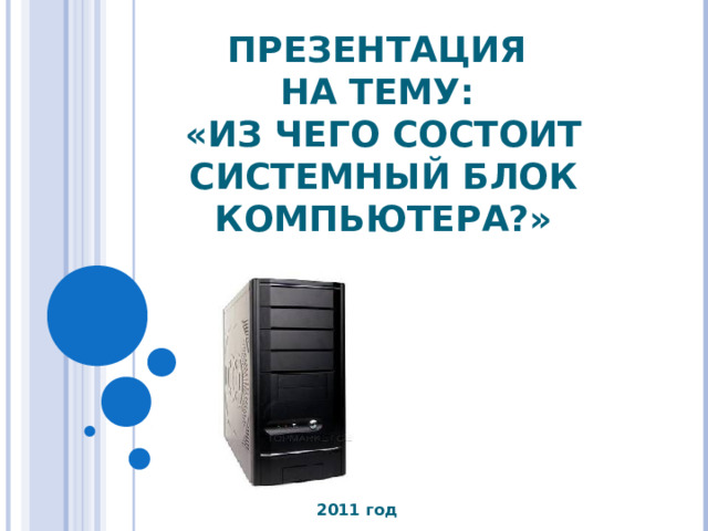 ПРЕЗЕНТАЦИЯ  НА ТЕМУ:  «ИЗ ЧЕГО СОСТОИТ СИСТЕМНЫЙ БЛОК КОМПЬЮТЕРА?» 2011 год 