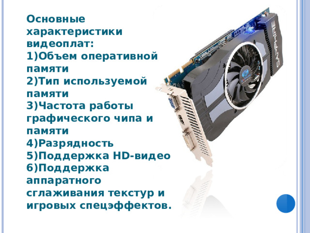 Основные характеристики видеоплат: Объем оперативной памяти Тип используемой памяти Частота работы графического чипа и памяти Разрядность Поддержка HD -видео Поддержка аппаратного сглаживания текстур и игровых спецэффектов. 
