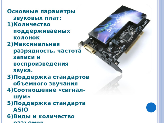 Основные параметры звуковых плат: Количество поддерживаемых колонок Максимальная разрядность, частота  записи и воспроизведения звука. Поддержка стандартов объемного звучания Соотношение «сигнал-шум» Поддержка стандарта ASIO Виды и количество разъемов 