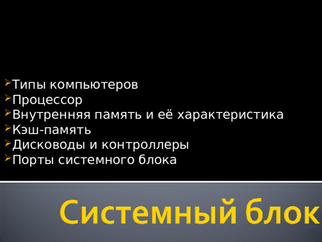 Типы компьютеров Процессор Внутренняя память и её характеристика Кэш-память Дисководы и контроллеры Порты системного блока  