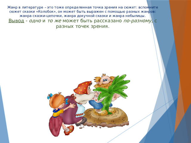 Жанр в литературе – это тоже определенная точка зрения на сюжет: вспомните сюжет сказки «Колобок», он может быть выражен с помощью разных жанров: жанра сказки-цепочки, жанра докучной сказки и жанра небылицы.  Вывод - одно и то же может быть рассказано по-разному , с разных точек зрения. 