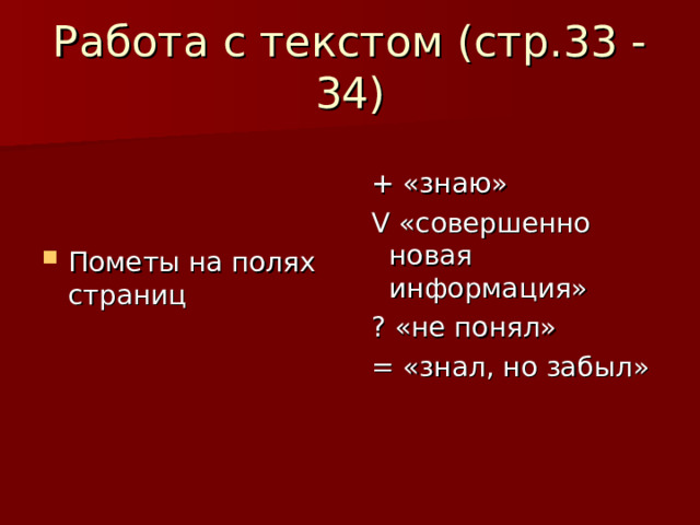 Работа с текстом (стр.33 -34) Пометы на полях страниц  + «знаю»  V «совершенно новая информация»  ? «не понял»  = «знал, но забыл» 