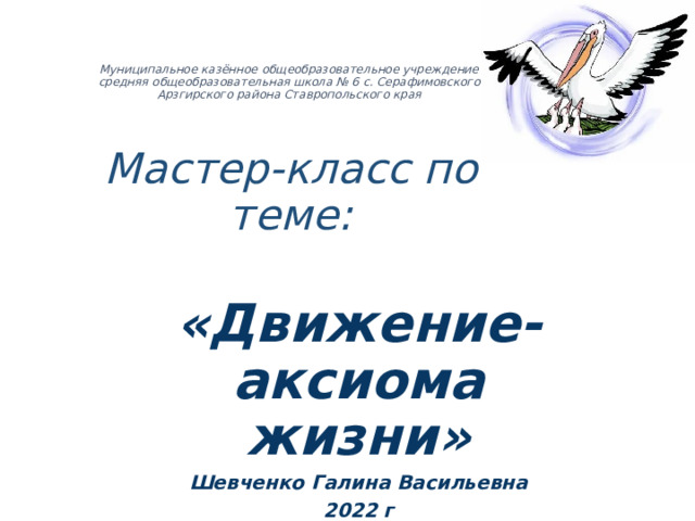 Муниципальное казённое общеобразовательное учреждение  средняя общеобразовательная школа № 6 с. Серафимовского  Арзгирского района Ставропольского края   Мастер-класс по теме: «Движение-аксиома жизни» Шевченко Галина Васильевна 2022 г 