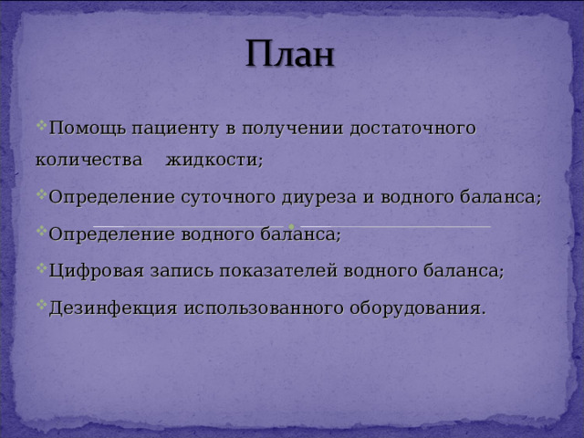 Помощь пациенту в получении достаточного количества жидкости; Определение суточного диуреза и водного баланса; Определение водного баланса; Цифровая запись показателей водного баланса; Дезинфекция использованного оборудования. 