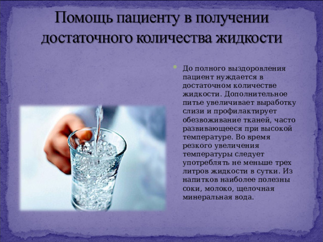 До полного выздоровления пациент нуждается в достаточном количестве жидкости. Дополнительное питье увеличивает выработку слизи и профилактирует обезвоживание тканей, часто развивающееся при высокой температуре. Во время резкого увеличения температуры следует употреблять не меньше трех литров жидкости в сутки. Из напитков наиболее полезны соки, молоко, щелочная минеральная вода.  