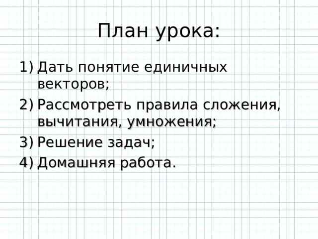 План урока: Дать понятие единичных векторов; Рассмотреть правила сложения, вычитания, умножения; Решение задач; Домашняя работа. 