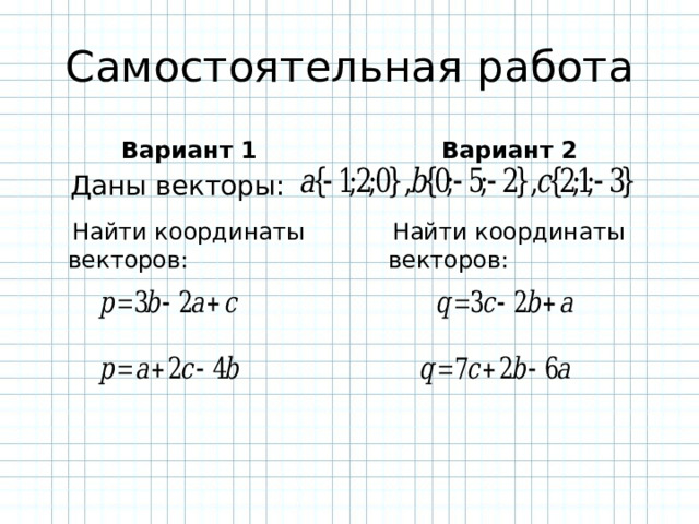 Самостоятельная работа Вариант 1 Вариант 2 Даны векторы:  Найти координаты векторов:  Найти координаты векторов: 