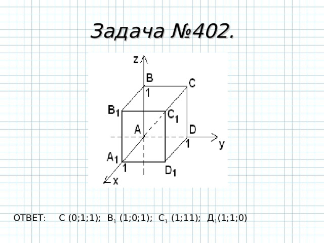Задача №402. ОТВЕТ : С (0;1;1); В 1 (1;0;1); С 1 (1;11); Д 1 (1;1;0) 