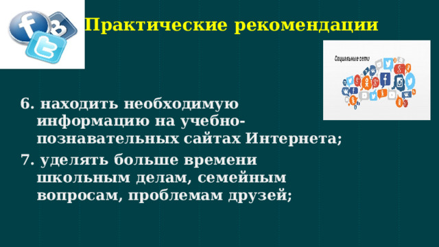 Практические рекомендации 6. находить необходимую информацию на учебно-познавательных сайтах Интернета; 7. уделять больше времени школьным делам, семейным вопросам, проблемам друзей; 