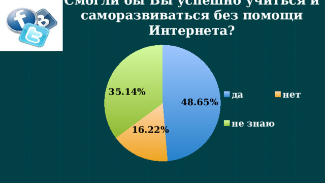 Смогли бы Вы успешно учиться и саморазвиваться без помощи Интернета? 