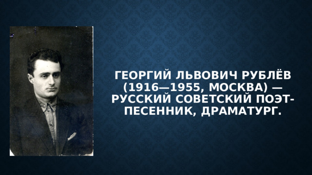 Георгий Львович Рублёв (1916—1955, Москва) — русский советский поэт-песенник, драматург. 
