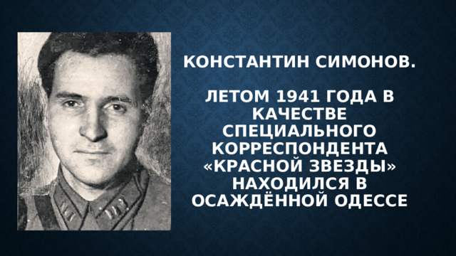 Константин Симонов.   Летом 1941 года в качестве специального корреспондента «Красной звезды» находился в осаждённой Одессе 