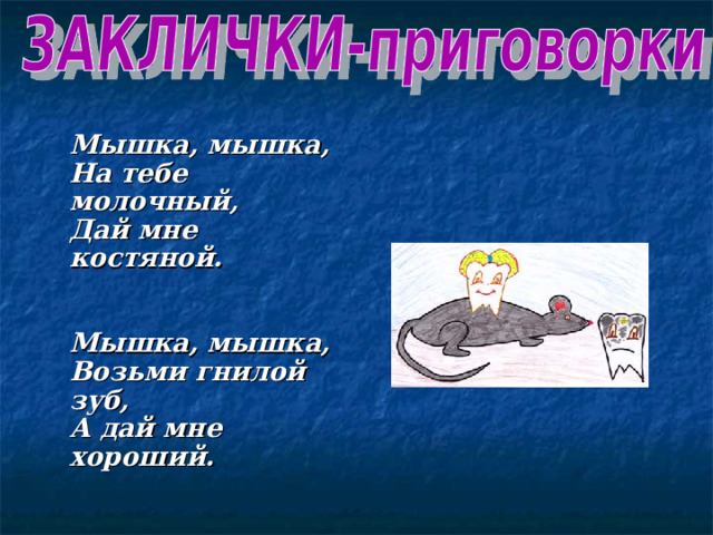  Мышка, мышка,  На тебе молочный,  Дай мне костяной.    Мышка, мышка,  Возьми гнилой зуб,  А дай мне хороший. 