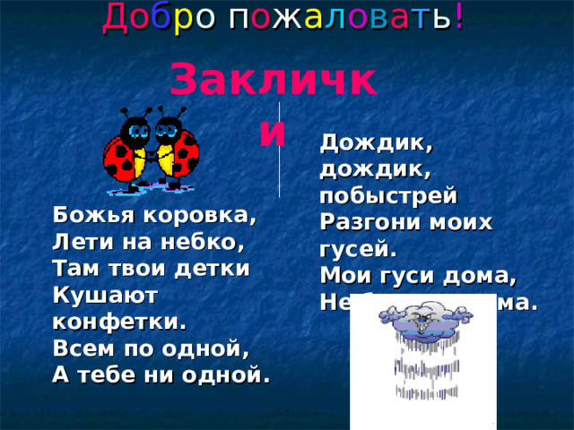 До б р о п о ж а л о в а т ь ! Заклички Заклички Заклички  Дождик, дождик, побыстрей  Разгони моих гусей.  Мои гуси дома,  Не боятся грома.   Божья коровка,  Лети на небко,  Там твои детки  Кушают конфетки.  Всем по одной,  А тебе ни одной .  