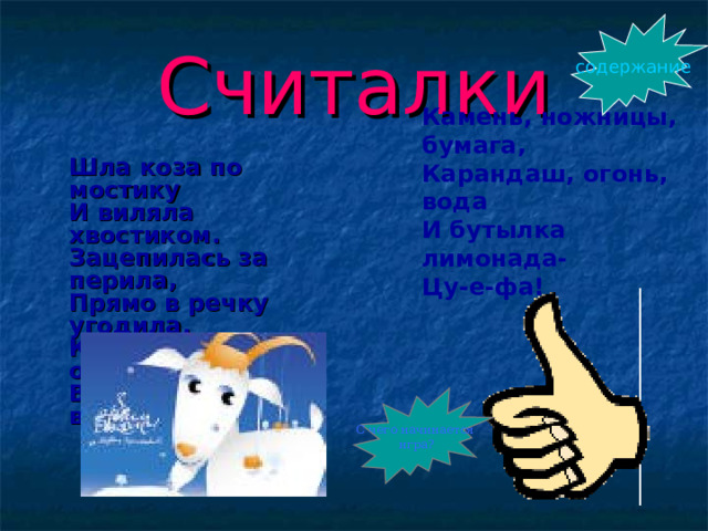 содержание Считалки Камень, ножницы, бумага,  Карандаш, огонь, вода  И бутылка лимонада-  Цу-е-фа!    Шла коза по мостику  И виляла хвостиком.  Зацепилась за перила,  Прямо в речку угодила.  Кто не верит, это он  Выходи из круга вон!   С чего начинается игра? 