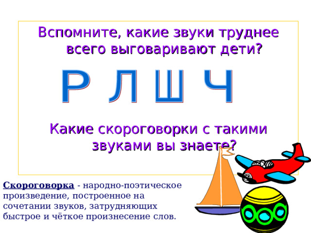 Вспомните, какие звуки труднее всего выговаривают дети? Какие скороговорки с такими звуками вы знаете? Скороговорка - народно-поэтическое произведение, построенное на сочетании звуков, затрудняющих быстрое и чёткое произнесение слов. 