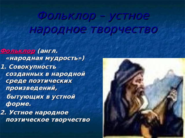 Фольклор – устное народное творчество Фольклор  (англ. «народная мудрость») 1. Совокупность созданных в народной среде поэтических произведений,  бытующих в устной форме. 2. Устное народное поэтическое творчество Фольклор  (англ. «народная мудрость») 1. Совокупность созданных в народной среде поэтических произведений,  бытующих в устной форме. 2. Устное народное поэтическое творчество 