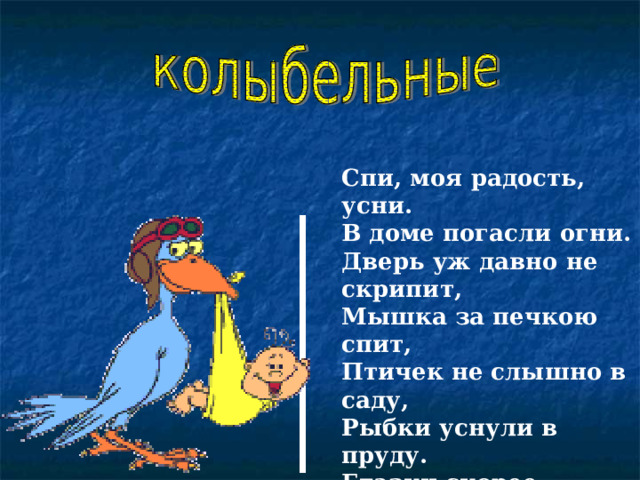 Спи, моя радость, усни. В доме погасли огни. Дверь уж давно не скрипит, Мышка за печкою спит, Птичек не слышно в саду, Рыбки уснули в пруду.  Глазки скорее сомкни, Спи, моя радость, усни….   