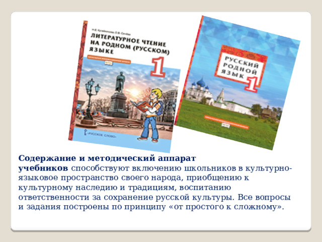 Содержание и методический аппарат учебников  способствуют включению школьников в культурно-языковое пространство своего народа, приобщению к культурному наследию и традициям, воспитанию ответственности за сохранение русской культуры. Все вопросы и задания построены по принципу «от простого к сложному». 