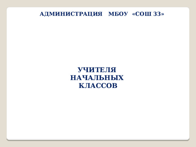 АДМИНИСТРАЦИЯ МБОУ «СОШ 33» УЧИТЕЛЯ НАЧАЛЬНЫХ КЛАССОВ 