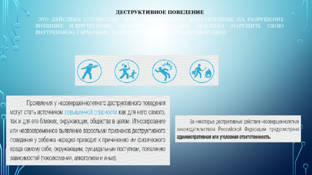 Деструктивное поведение  это действия (словесные или практические), направленные на разрушение внешних и внутренних структур; стремление человека нарушить свою внутреннюю гармонию, нанести вред себе или окружающим 