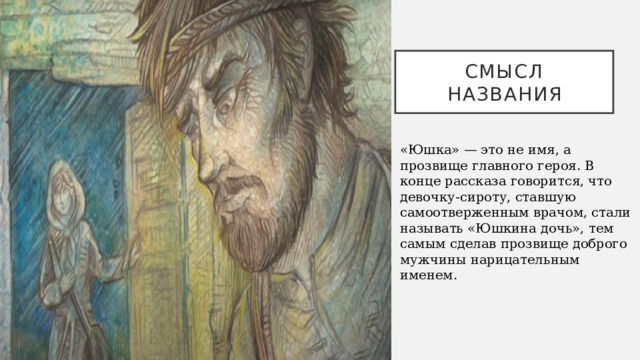 Смысл названия «Юшка» — это не имя, а прозвище главного героя. В конце рассказа говорится, что девочку-сироту, ставшую самоотверженным врачом, стали называть «Юшкина дочь», тем самым сделав прозвище доброго мужчины нарицательным именем.   