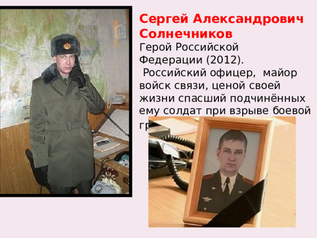 Сергей Александрович Солнечников  Герой Российской Федерации (2012).   Российский офицер,  майор войск связи, ценой своей жизни спасший подчинённых ему солдат при взрыве боевой гранаты .  