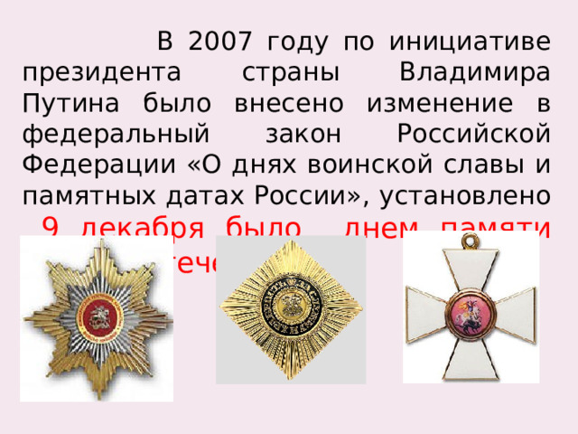  В 2007 году по инициативе президента страны Владимира Путина было внесено изменение в федеральный закон Российской Федерации «О днях воинской славы и памятных датах России», установлено  9 декабря было днем памяти Героев Отечества.  