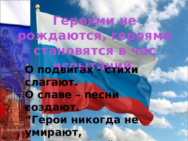 Героями не рождаются, героями становятся в час испытаний. О подвигах - стихи слагают.  О славе – песни создают.  “Герои никогда не умирают,  Герои в нашей памяти живут!” 