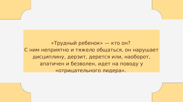 «Трудный ребенок» — кто он? С ним неприятно и тяжело общаться, он нарушает дисциплину, дерзит, дерется или, наоборот, апатичен и безволен, идет на поводу у «отрицательного лидера». 