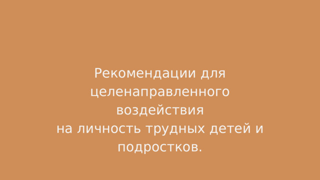 Рекомендации для целенаправленного  воздействия на личность трудных детей и подростков. 