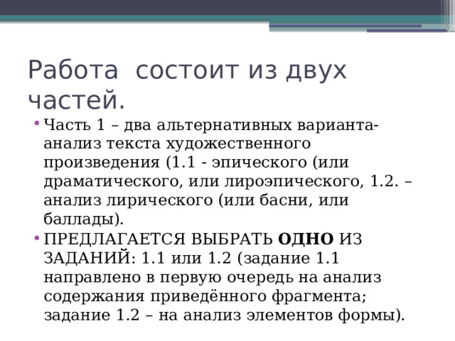 Работа состоит из двух частей. Часть 1 – два альтернативных варианта- анализ текста художественного произведения (1.1 - эпического (или драматического, или лироэпического, 1.2. – анализ лирического (или басни, или баллады). ПРЕДЛАГАЕТСЯ ВЫБРАТЬ ОДНО ИЗ ЗАДАНИЙ: 1.1 или 1.2 (задание 1.1 направлено в первую очередь на анализ содержания приведённого фрагмента; задание 1.2 – на анализ элементов формы). 