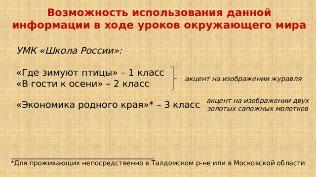 Возможность использования данной информации в ходе уроков окружающего мира УМК «Школа России»: «Где зимуют птицы» – 1 класс «В гости к осени» – 2 класс акцент на изображении журавля акцент на изображении двух золотых сапожных молотков «Экономика родного края»* – 3 класс _______________________________ *Для проживающих непосредственно в Талдомском р-не или в Московской области 